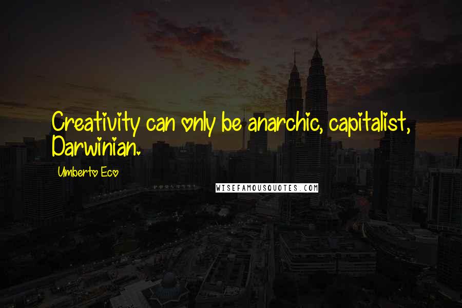 Umberto Eco Quotes: Creativity can only be anarchic, capitalist, Darwinian.