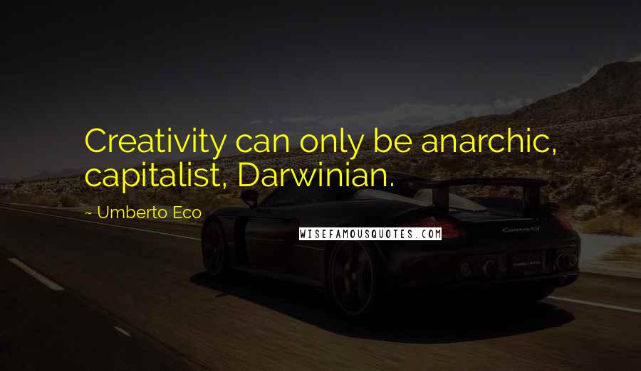 Umberto Eco Quotes: Creativity can only be anarchic, capitalist, Darwinian.