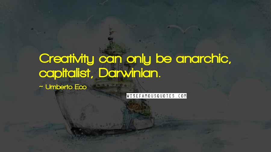 Umberto Eco Quotes: Creativity can only be anarchic, capitalist, Darwinian.