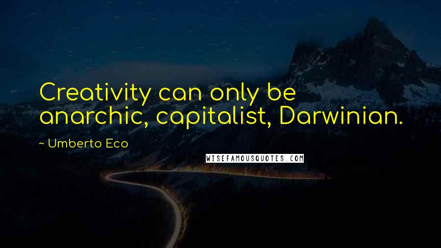 Umberto Eco Quotes: Creativity can only be anarchic, capitalist, Darwinian.