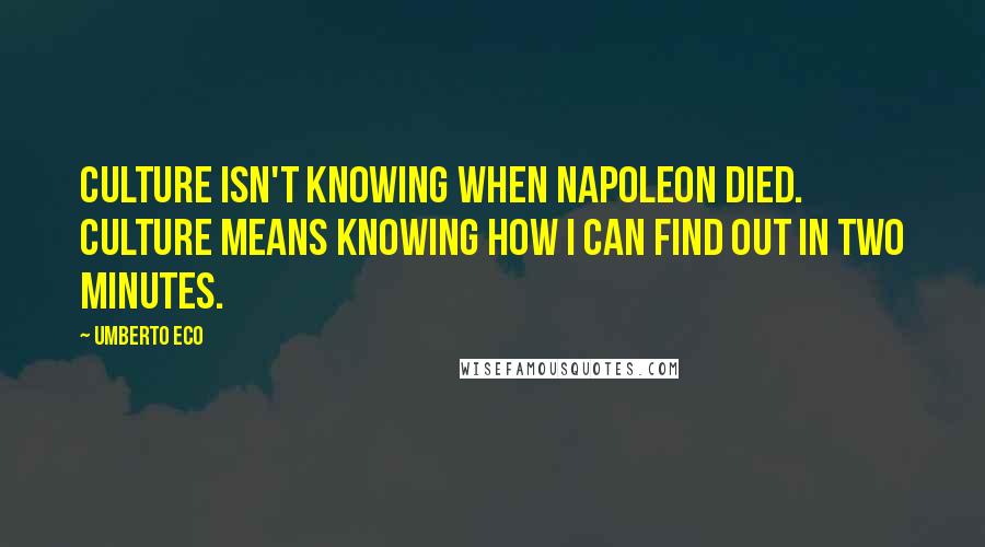 Umberto Eco Quotes: Culture isn't knowing when Napoleon died. Culture means knowing how I can find out in two minutes.