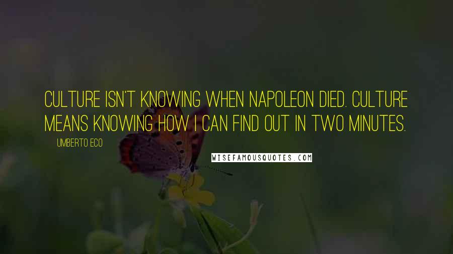 Umberto Eco Quotes: Culture isn't knowing when Napoleon died. Culture means knowing how I can find out in two minutes.