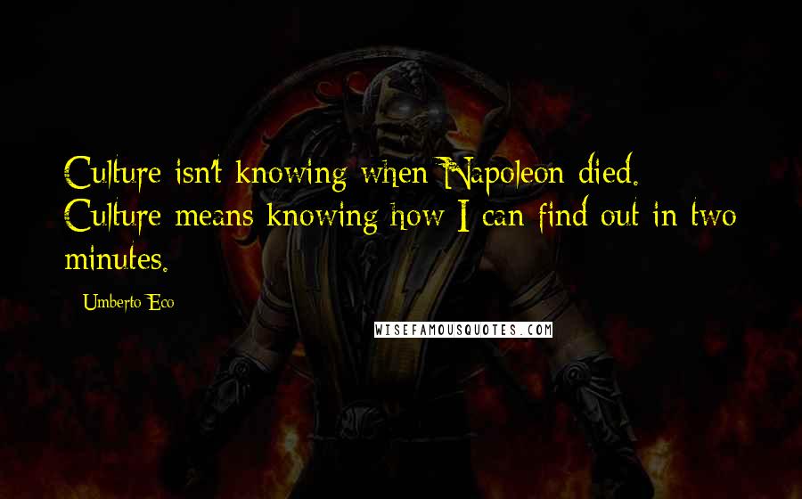 Umberto Eco Quotes: Culture isn't knowing when Napoleon died. Culture means knowing how I can find out in two minutes.