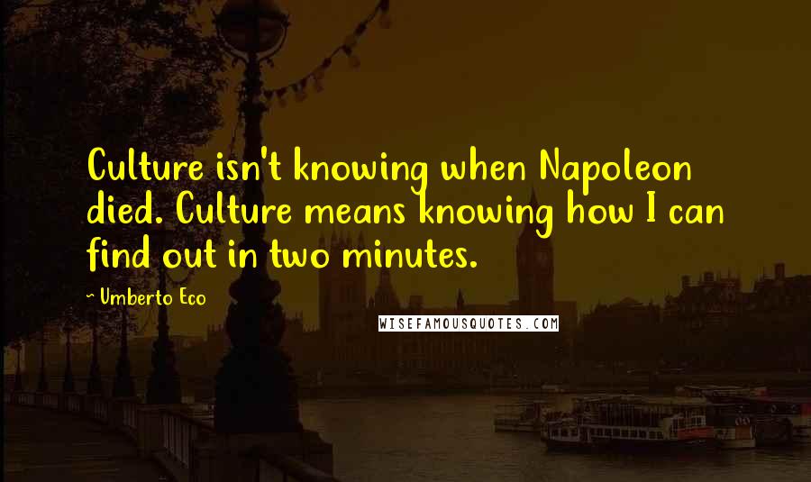 Umberto Eco Quotes: Culture isn't knowing when Napoleon died. Culture means knowing how I can find out in two minutes.