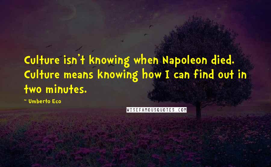 Umberto Eco Quotes: Culture isn't knowing when Napoleon died. Culture means knowing how I can find out in two minutes.