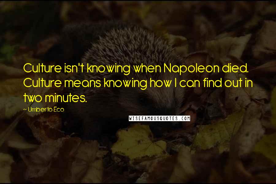 Umberto Eco Quotes: Culture isn't knowing when Napoleon died. Culture means knowing how I can find out in two minutes.