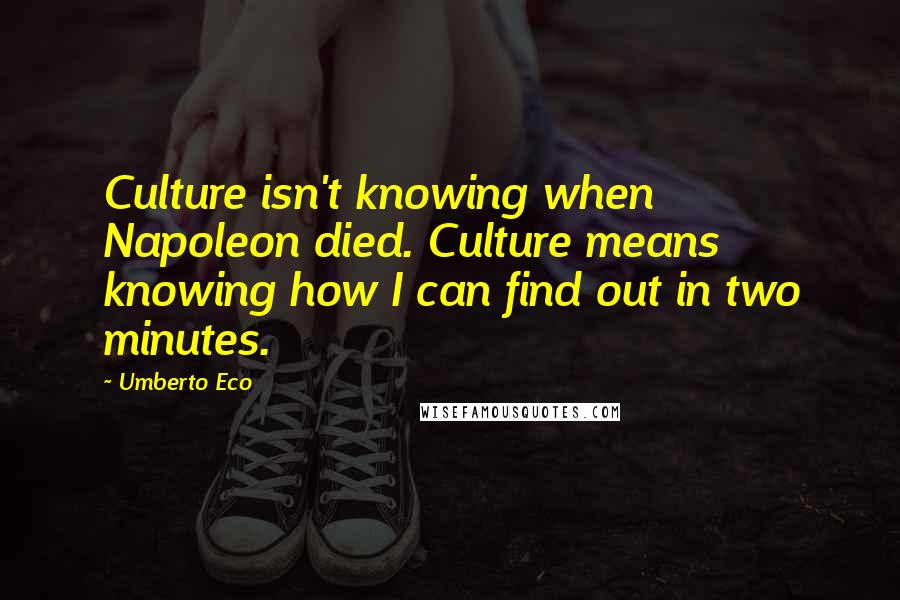 Umberto Eco Quotes: Culture isn't knowing when Napoleon died. Culture means knowing how I can find out in two minutes.