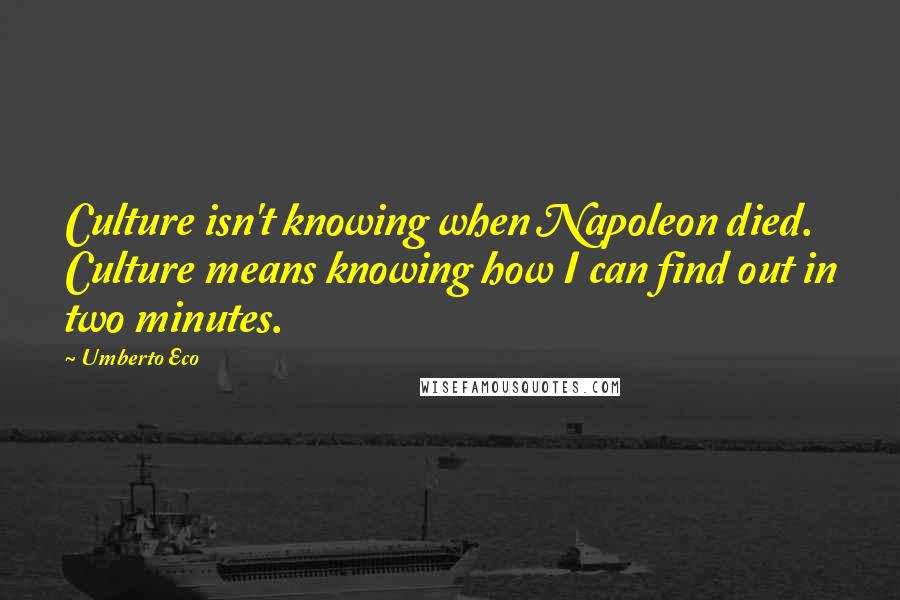 Umberto Eco Quotes: Culture isn't knowing when Napoleon died. Culture means knowing how I can find out in two minutes.