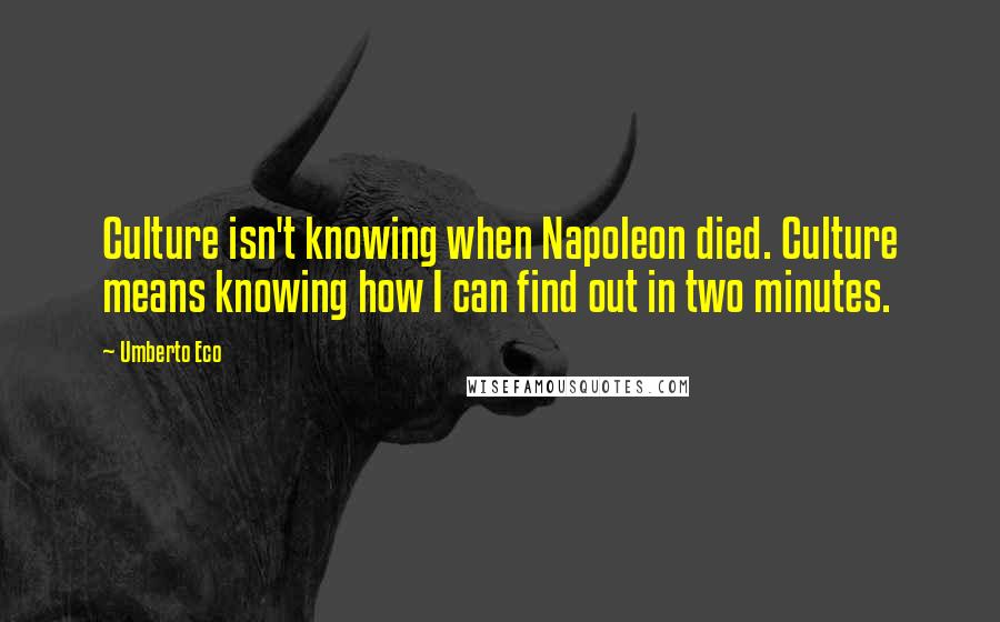 Umberto Eco Quotes: Culture isn't knowing when Napoleon died. Culture means knowing how I can find out in two minutes.