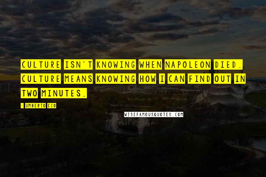 Umberto Eco Quotes: Culture isn't knowing when Napoleon died. Culture means knowing how I can find out in two minutes.