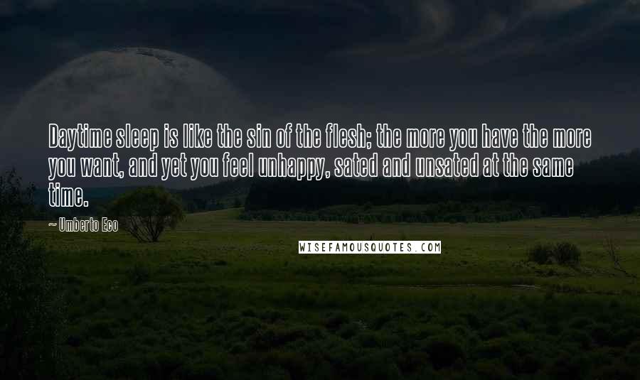 Umberto Eco Quotes: Daytime sleep is like the sin of the flesh; the more you have the more you want, and yet you feel unhappy, sated and unsated at the same time.