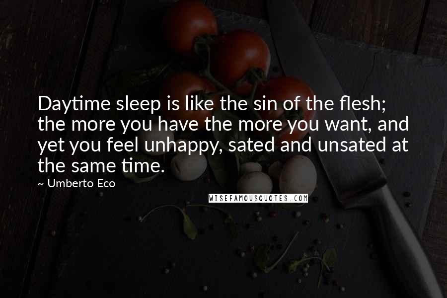 Umberto Eco Quotes: Daytime sleep is like the sin of the flesh; the more you have the more you want, and yet you feel unhappy, sated and unsated at the same time.