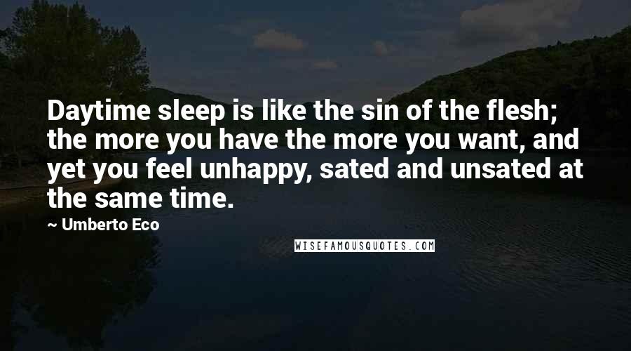 Umberto Eco Quotes: Daytime sleep is like the sin of the flesh; the more you have the more you want, and yet you feel unhappy, sated and unsated at the same time.