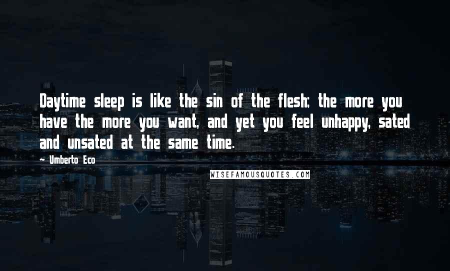 Umberto Eco Quotes: Daytime sleep is like the sin of the flesh; the more you have the more you want, and yet you feel unhappy, sated and unsated at the same time.