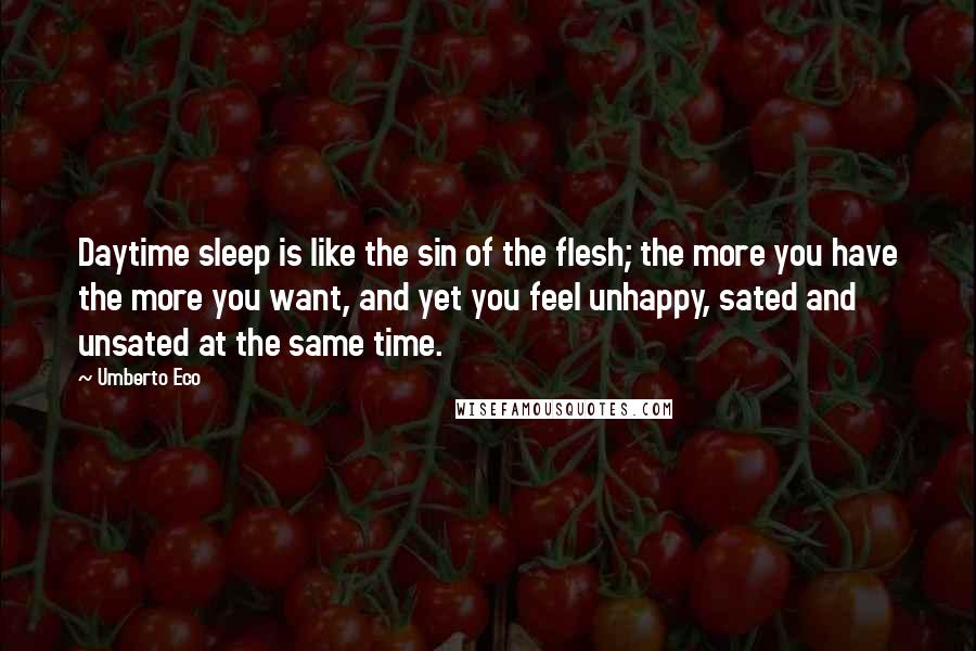 Umberto Eco Quotes: Daytime sleep is like the sin of the flesh; the more you have the more you want, and yet you feel unhappy, sated and unsated at the same time.