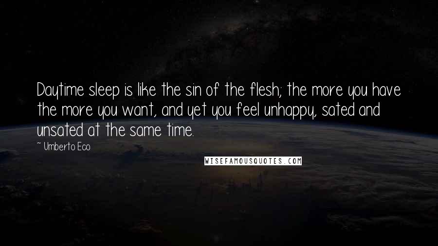 Umberto Eco Quotes: Daytime sleep is like the sin of the flesh; the more you have the more you want, and yet you feel unhappy, sated and unsated at the same time.