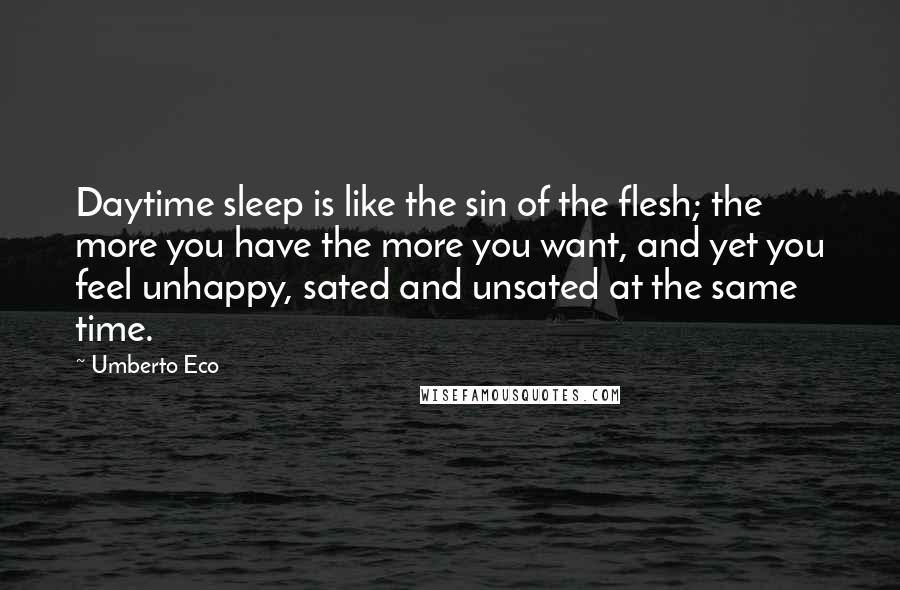 Umberto Eco Quotes: Daytime sleep is like the sin of the flesh; the more you have the more you want, and yet you feel unhappy, sated and unsated at the same time.