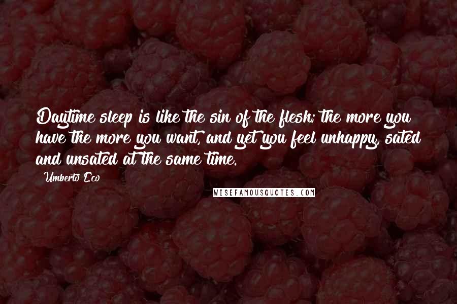 Umberto Eco Quotes: Daytime sleep is like the sin of the flesh; the more you have the more you want, and yet you feel unhappy, sated and unsated at the same time.