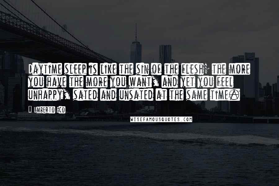 Umberto Eco Quotes: Daytime sleep is like the sin of the flesh; the more you have the more you want, and yet you feel unhappy, sated and unsated at the same time.