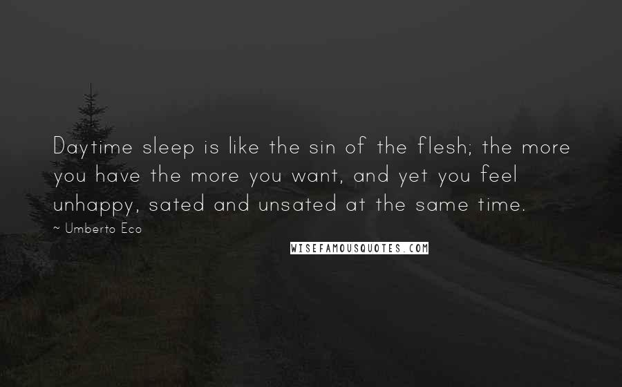 Umberto Eco Quotes: Daytime sleep is like the sin of the flesh; the more you have the more you want, and yet you feel unhappy, sated and unsated at the same time.