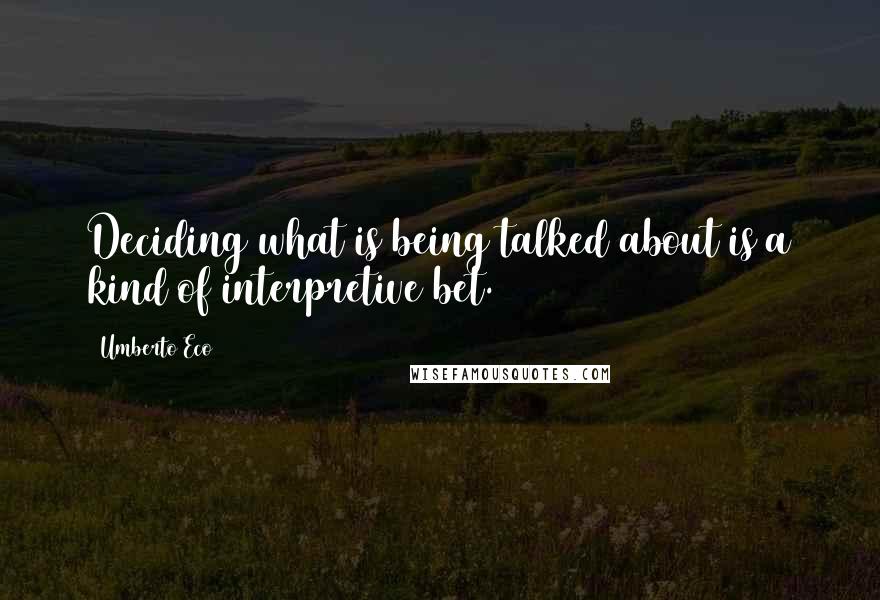 Umberto Eco Quotes: Deciding what is being talked about is a kind of interpretive bet.