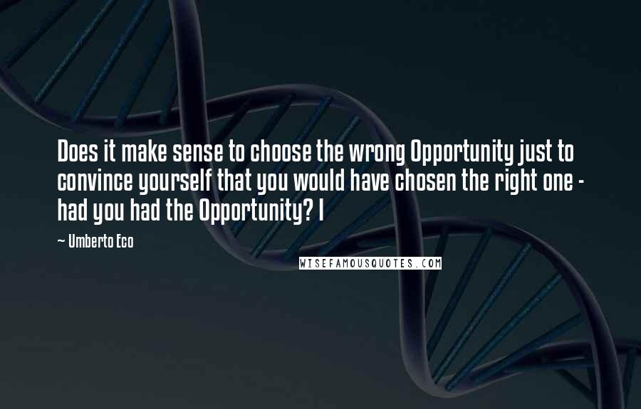Umberto Eco Quotes: Does it make sense to choose the wrong Opportunity just to convince yourself that you would have chosen the right one - had you had the Opportunity? I