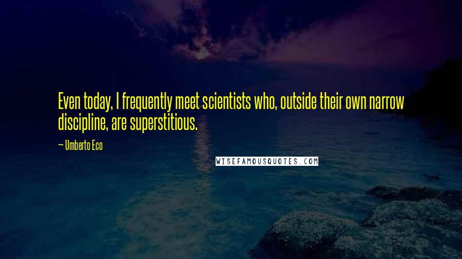 Umberto Eco Quotes: Even today, I frequently meet scientists who, outside their own narrow discipline, are superstitious.