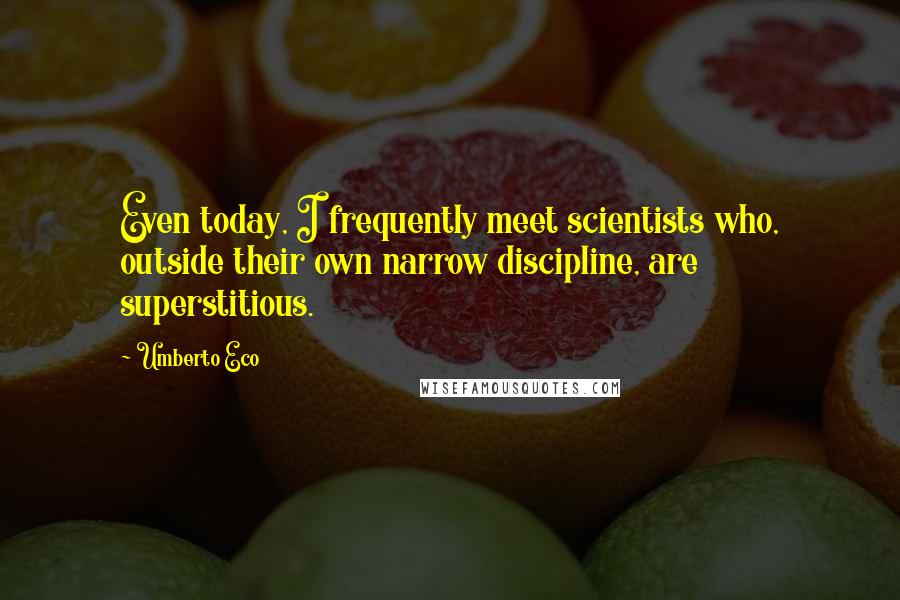 Umberto Eco Quotes: Even today, I frequently meet scientists who, outside their own narrow discipline, are superstitious.