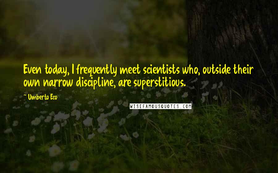Umberto Eco Quotes: Even today, I frequently meet scientists who, outside their own narrow discipline, are superstitious.