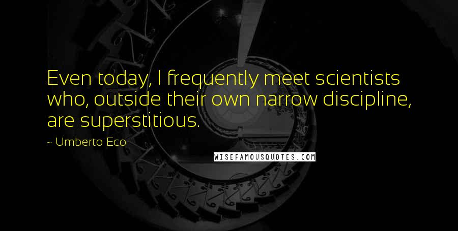Umberto Eco Quotes: Even today, I frequently meet scientists who, outside their own narrow discipline, are superstitious.