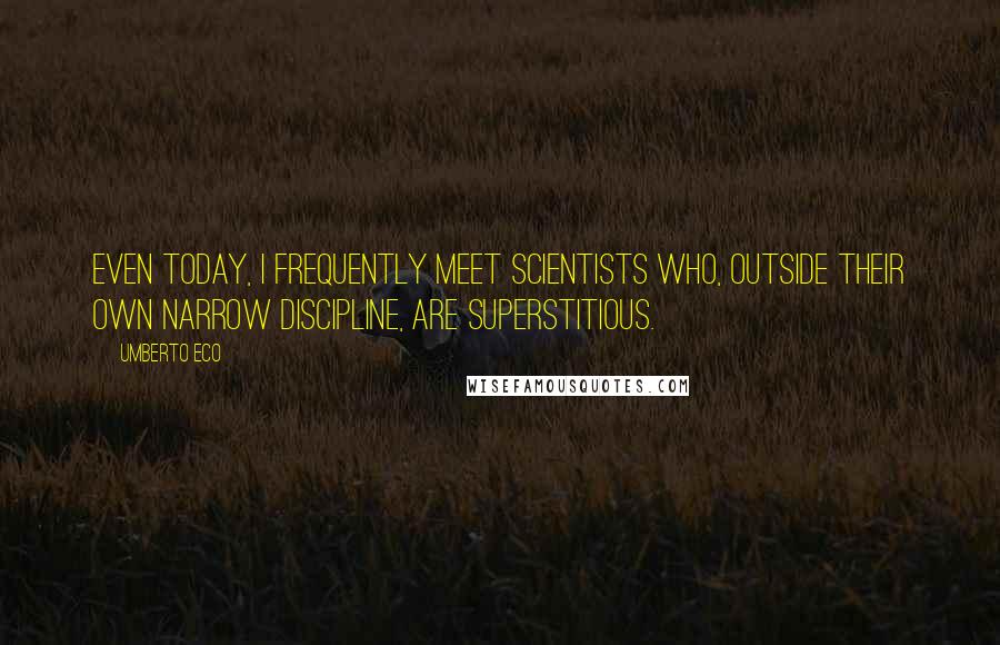 Umberto Eco Quotes: Even today, I frequently meet scientists who, outside their own narrow discipline, are superstitious.