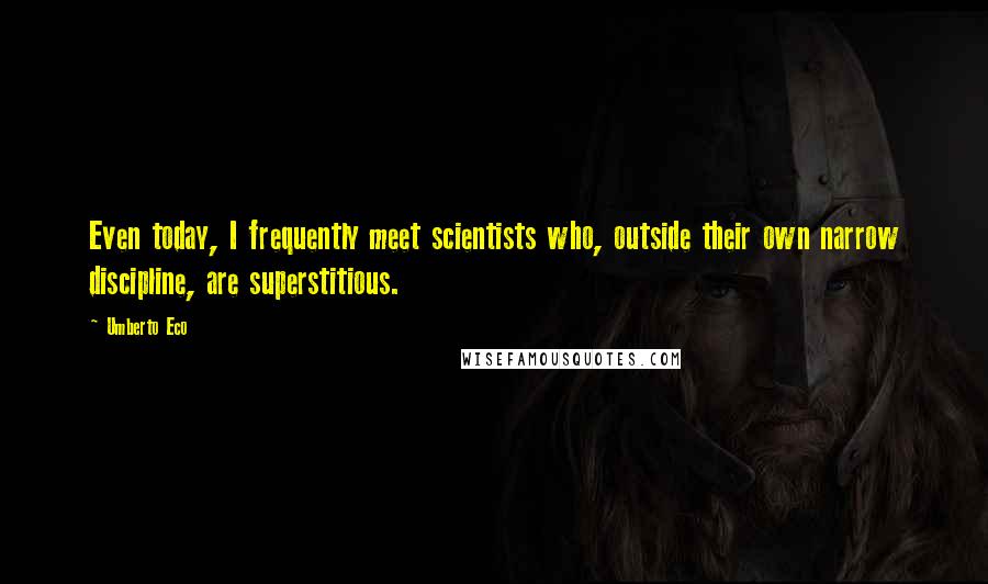 Umberto Eco Quotes: Even today, I frequently meet scientists who, outside their own narrow discipline, are superstitious.
