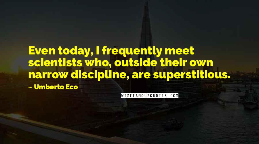 Umberto Eco Quotes: Even today, I frequently meet scientists who, outside their own narrow discipline, are superstitious.