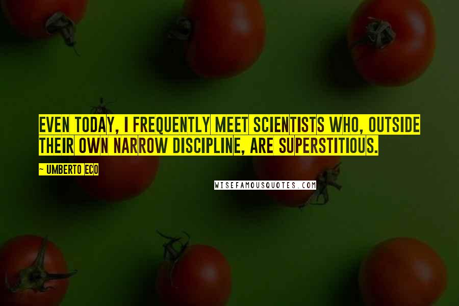 Umberto Eco Quotes: Even today, I frequently meet scientists who, outside their own narrow discipline, are superstitious.