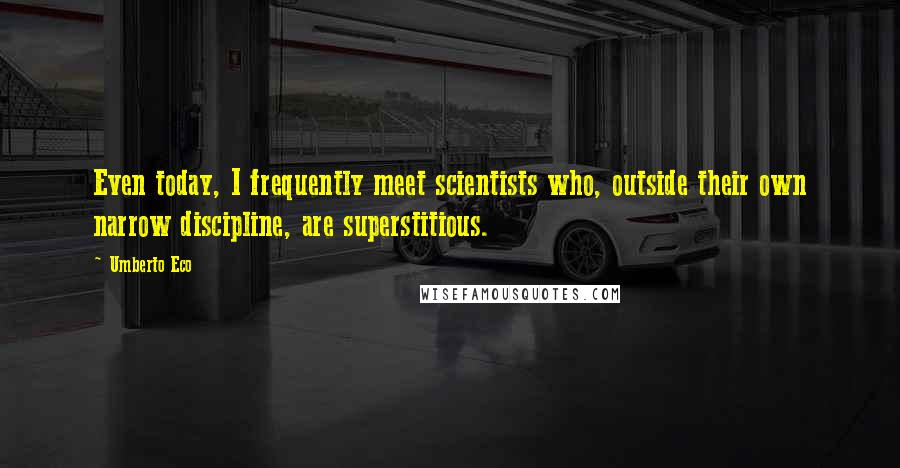 Umberto Eco Quotes: Even today, I frequently meet scientists who, outside their own narrow discipline, are superstitious.