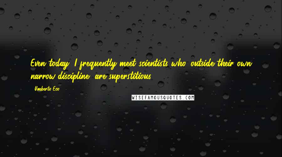 Umberto Eco Quotes: Even today, I frequently meet scientists who, outside their own narrow discipline, are superstitious.