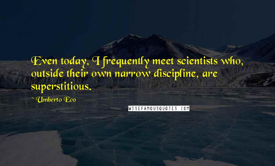 Umberto Eco Quotes: Even today, I frequently meet scientists who, outside their own narrow discipline, are superstitious.