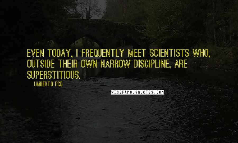 Umberto Eco Quotes: Even today, I frequently meet scientists who, outside their own narrow discipline, are superstitious.