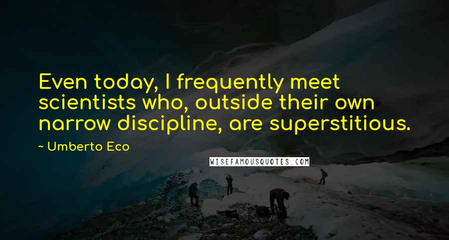 Umberto Eco Quotes: Even today, I frequently meet scientists who, outside their own narrow discipline, are superstitious.