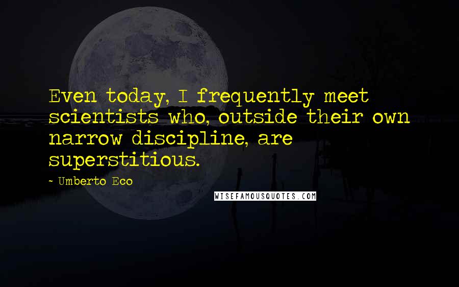 Umberto Eco Quotes: Even today, I frequently meet scientists who, outside their own narrow discipline, are superstitious.