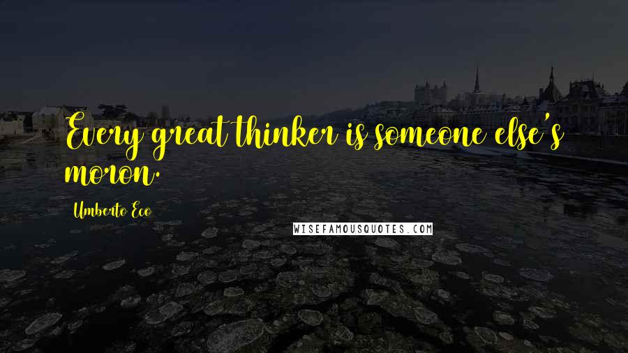 Umberto Eco Quotes: Every great thinker is someone else's moron.