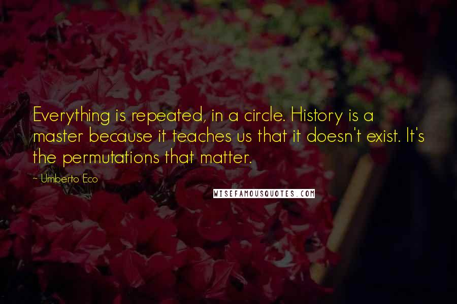 Umberto Eco Quotes: Everything is repeated, in a circle. History is a master because it teaches us that it doesn't exist. It's the permutations that matter.