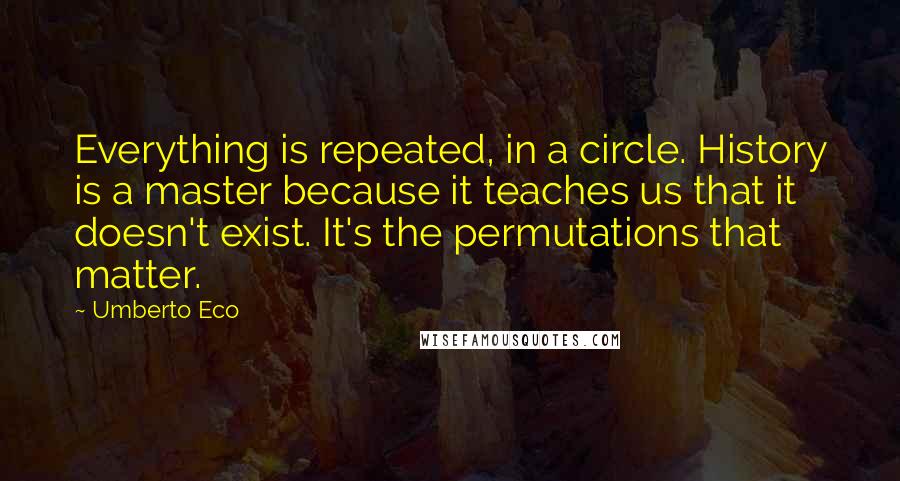 Umberto Eco Quotes: Everything is repeated, in a circle. History is a master because it teaches us that it doesn't exist. It's the permutations that matter.