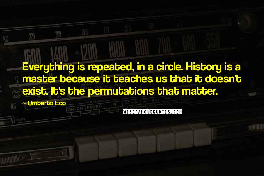 Umberto Eco Quotes: Everything is repeated, in a circle. History is a master because it teaches us that it doesn't exist. It's the permutations that matter.