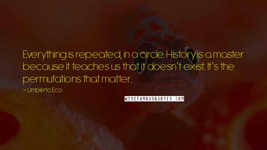 Umberto Eco Quotes: Everything is repeated, in a circle. History is a master because it teaches us that it doesn't exist. It's the permutations that matter.