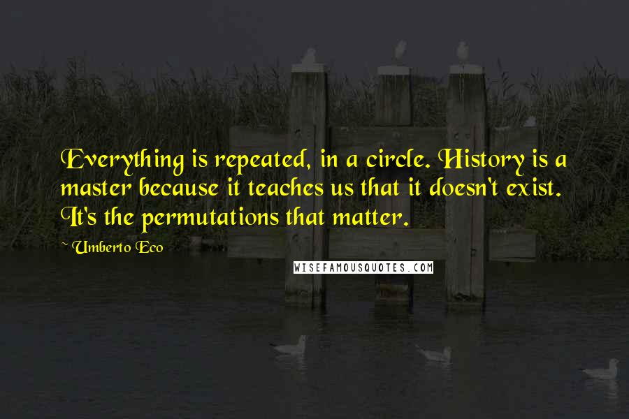 Umberto Eco Quotes: Everything is repeated, in a circle. History is a master because it teaches us that it doesn't exist. It's the permutations that matter.