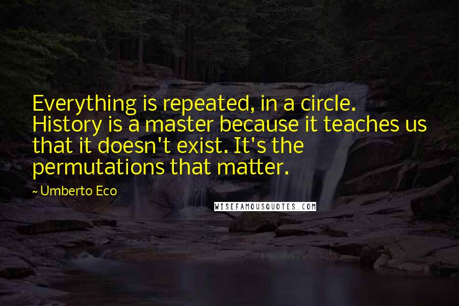 Umberto Eco Quotes: Everything is repeated, in a circle. History is a master because it teaches us that it doesn't exist. It's the permutations that matter.