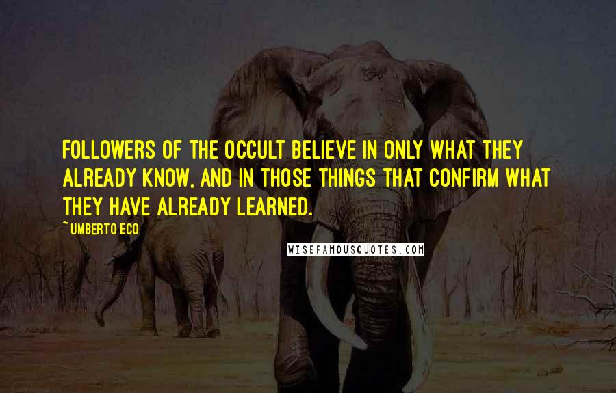 Umberto Eco Quotes: Followers of the occult believe in only what they already know, and in those things that confirm what they have already learned.