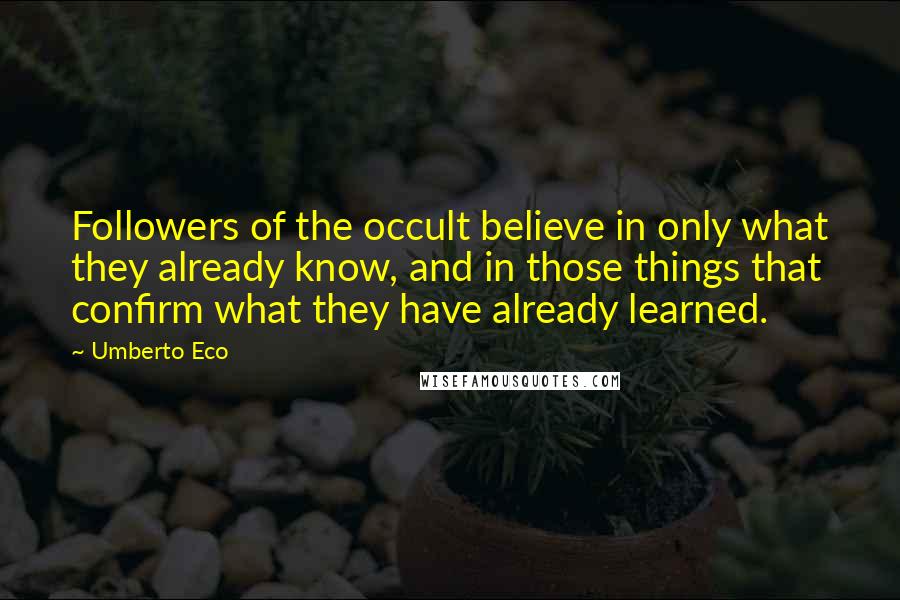 Umberto Eco Quotes: Followers of the occult believe in only what they already know, and in those things that confirm what they have already learned.