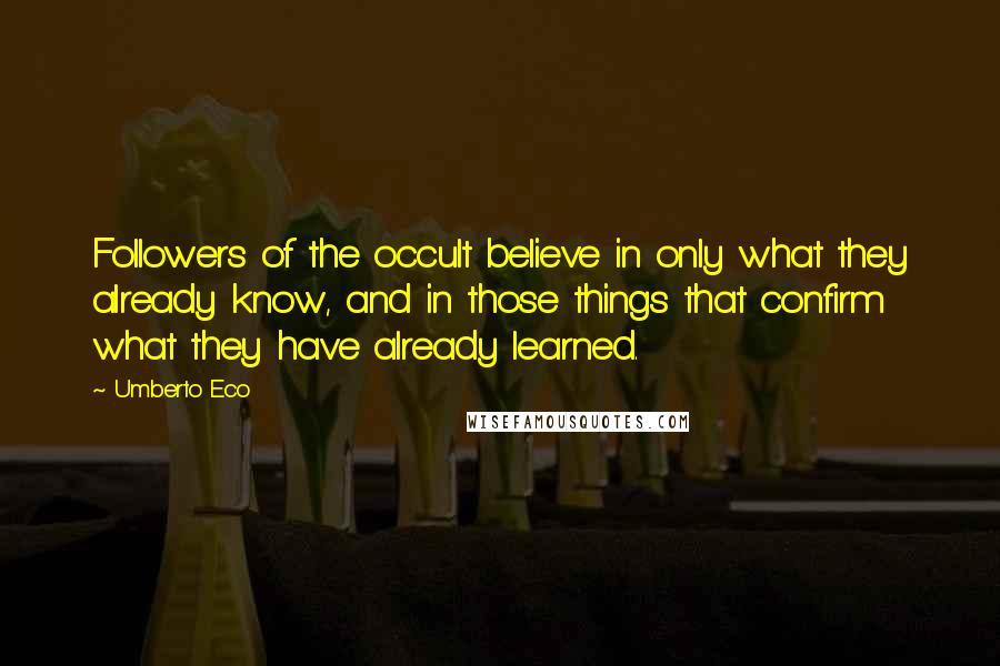 Umberto Eco Quotes: Followers of the occult believe in only what they already know, and in those things that confirm what they have already learned.